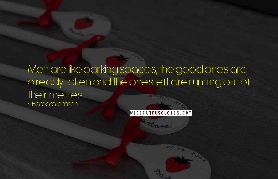 Barbara Johnson Quotes: Men are like parking spaces, the good ones are already taken and the ones left are running out of their metres