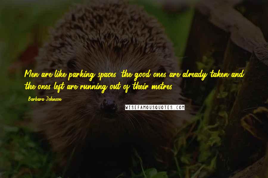 Barbara Johnson Quotes: Men are like parking spaces, the good ones are already taken and the ones left are running out of their metres