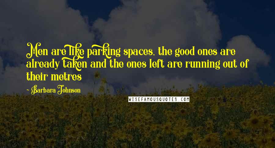 Barbara Johnson Quotes: Men are like parking spaces, the good ones are already taken and the ones left are running out of their metres