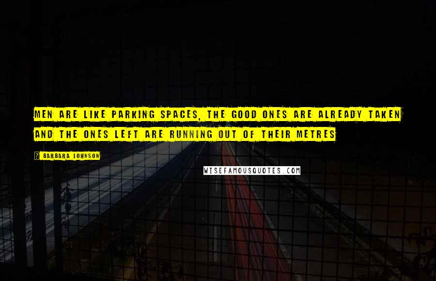 Barbara Johnson Quotes: Men are like parking spaces, the good ones are already taken and the ones left are running out of their metres