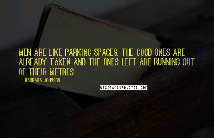 Barbara Johnson Quotes: Men are like parking spaces, the good ones are already taken and the ones left are running out of their metres