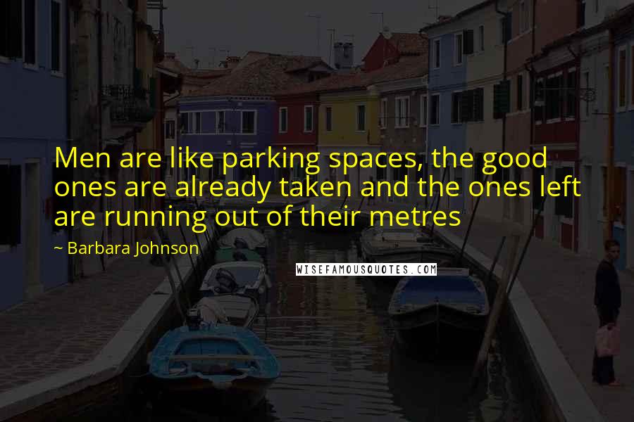 Barbara Johnson Quotes: Men are like parking spaces, the good ones are already taken and the ones left are running out of their metres