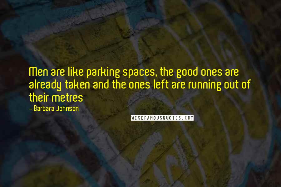 Barbara Johnson Quotes: Men are like parking spaces, the good ones are already taken and the ones left are running out of their metres