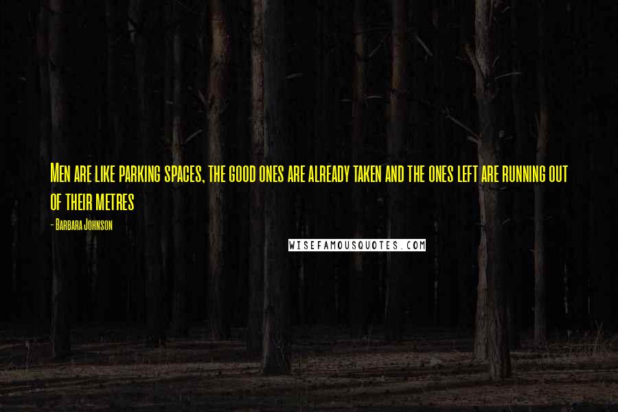 Barbara Johnson Quotes: Men are like parking spaces, the good ones are already taken and the ones left are running out of their metres