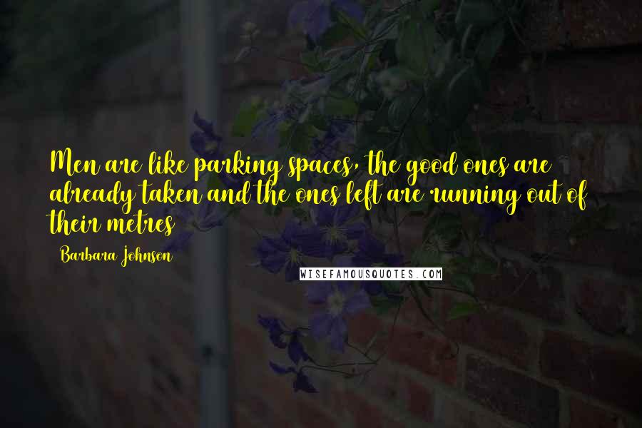 Barbara Johnson Quotes: Men are like parking spaces, the good ones are already taken and the ones left are running out of their metres