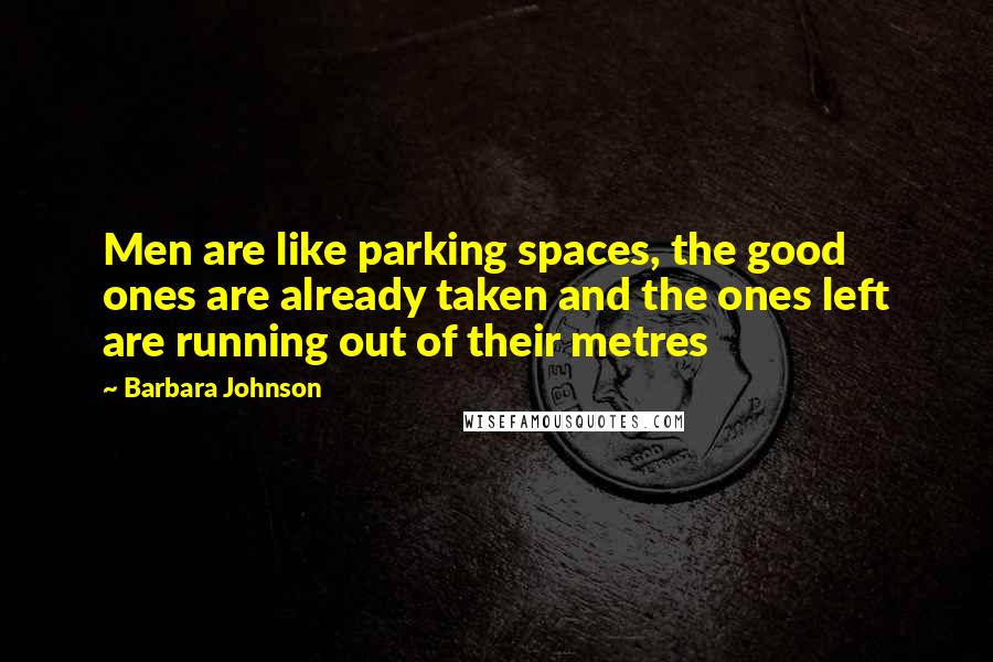 Barbara Johnson Quotes: Men are like parking spaces, the good ones are already taken and the ones left are running out of their metres