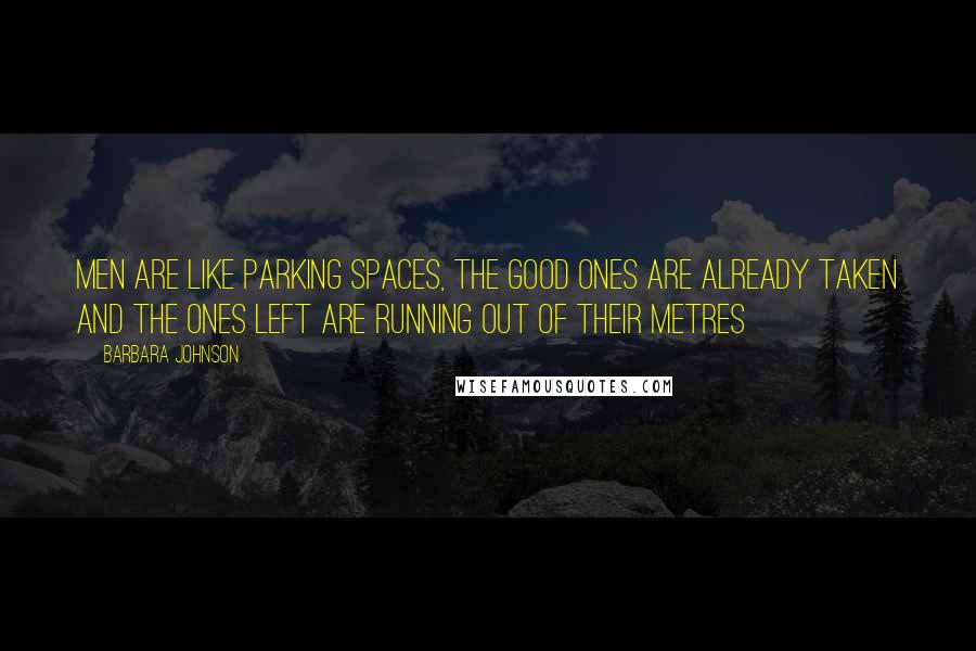 Barbara Johnson Quotes: Men are like parking spaces, the good ones are already taken and the ones left are running out of their metres