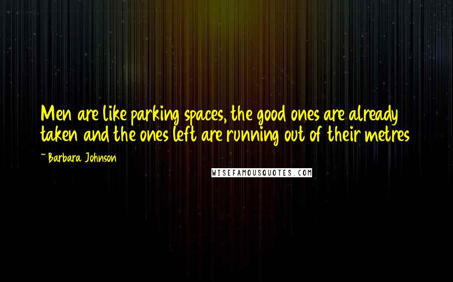 Barbara Johnson Quotes: Men are like parking spaces, the good ones are already taken and the ones left are running out of their metres