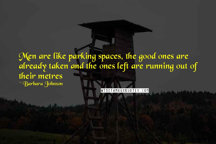 Barbara Johnson Quotes: Men are like parking spaces, the good ones are already taken and the ones left are running out of their metres