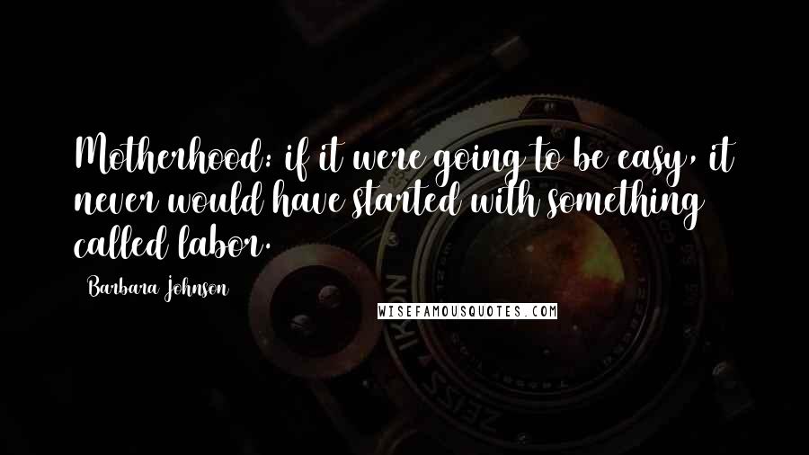 Barbara Johnson Quotes: Motherhood: if it were going to be easy, it never would have started with something called labor.