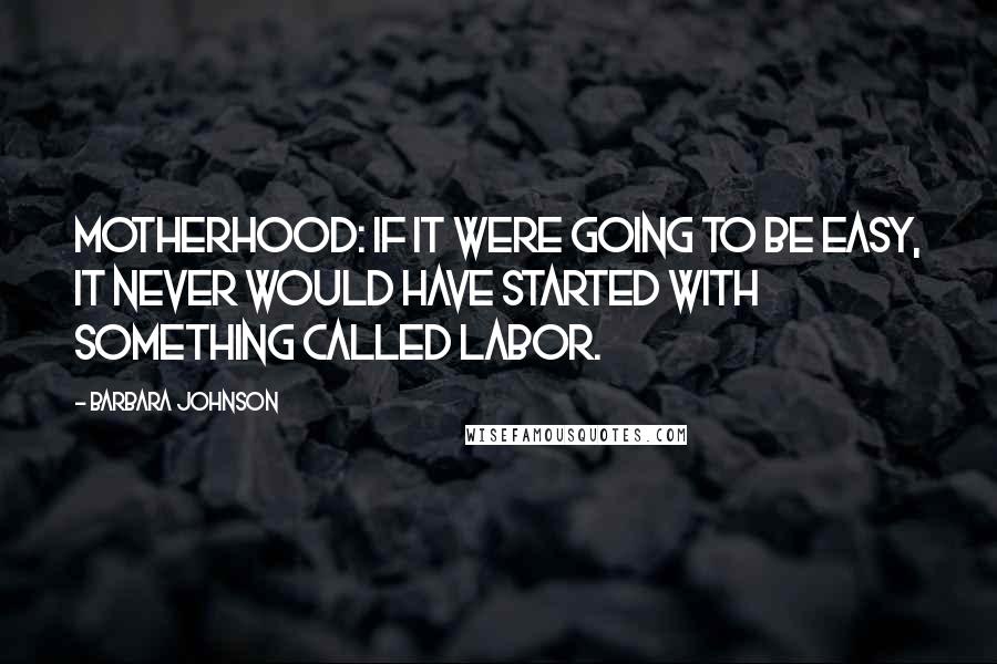 Barbara Johnson Quotes: Motherhood: if it were going to be easy, it never would have started with something called labor.