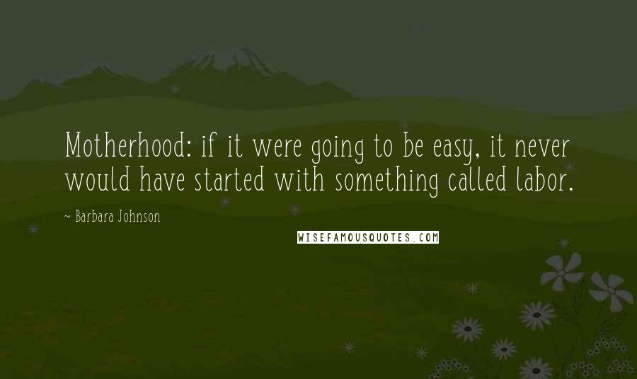 Barbara Johnson Quotes: Motherhood: if it were going to be easy, it never would have started with something called labor.