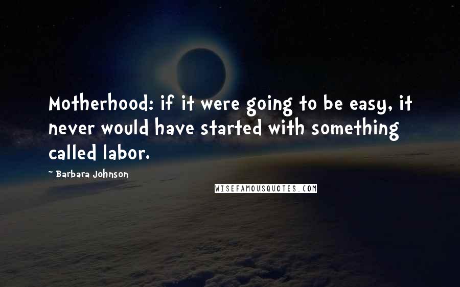 Barbara Johnson Quotes: Motherhood: if it were going to be easy, it never would have started with something called labor.