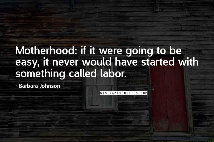 Barbara Johnson Quotes: Motherhood: if it were going to be easy, it never would have started with something called labor.