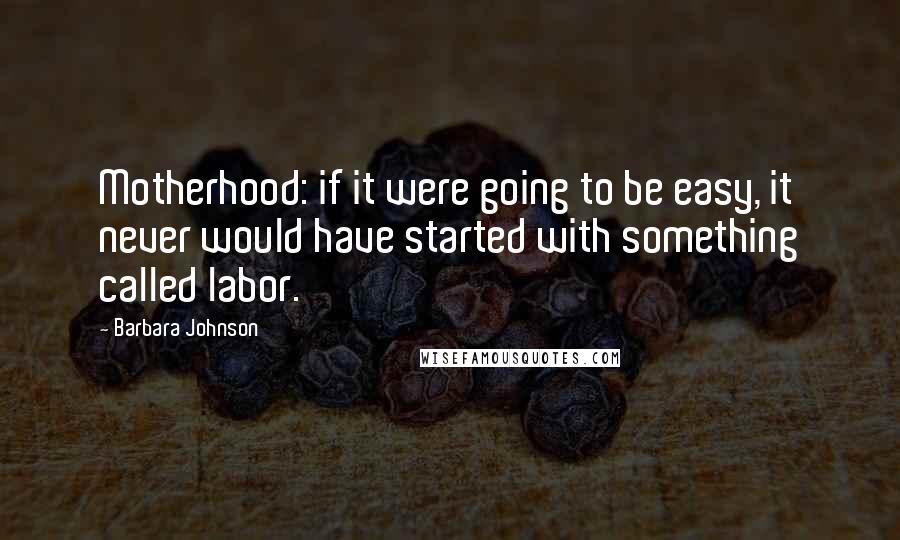 Barbara Johnson Quotes: Motherhood: if it were going to be easy, it never would have started with something called labor.