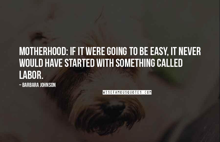 Barbara Johnson Quotes: Motherhood: if it were going to be easy, it never would have started with something called labor.