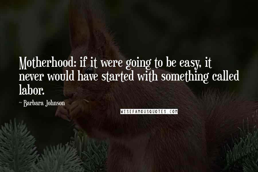 Barbara Johnson Quotes: Motherhood: if it were going to be easy, it never would have started with something called labor.