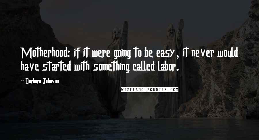 Barbara Johnson Quotes: Motherhood: if it were going to be easy, it never would have started with something called labor.