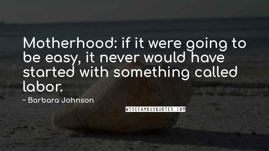 Barbara Johnson Quotes: Motherhood: if it were going to be easy, it never would have started with something called labor.