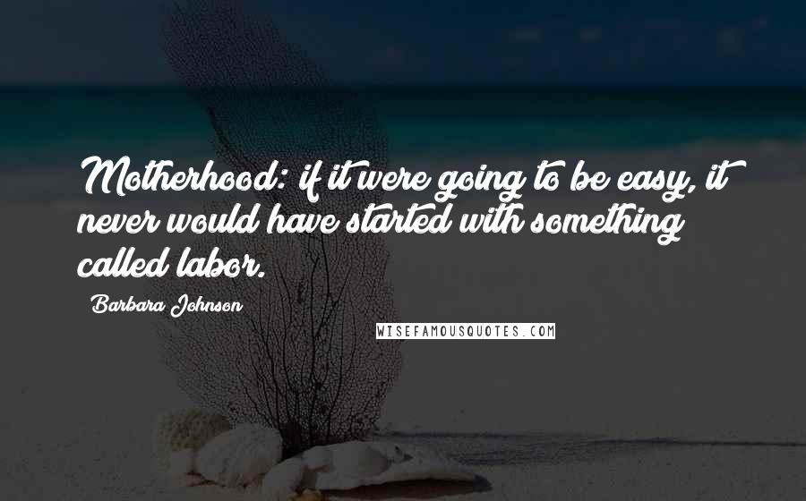 Barbara Johnson Quotes: Motherhood: if it were going to be easy, it never would have started with something called labor.