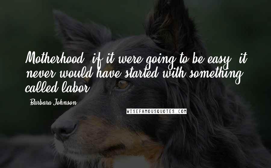 Barbara Johnson Quotes: Motherhood: if it were going to be easy, it never would have started with something called labor.