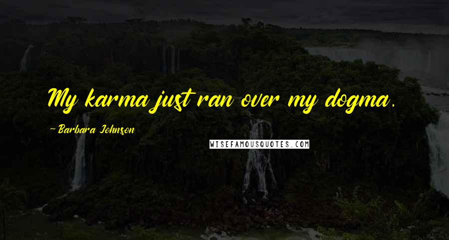 Barbara Johnson Quotes: My karma just ran over my dogma.
