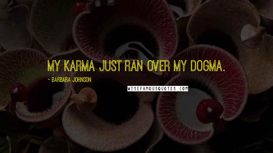 Barbara Johnson Quotes: My karma just ran over my dogma.