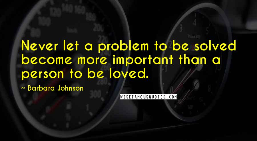 Barbara Johnson Quotes: Never let a problem to be solved become more important than a person to be loved.