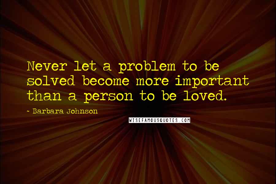 Barbara Johnson Quotes: Never let a problem to be solved become more important than a person to be loved.