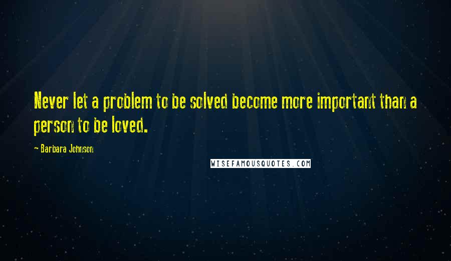 Barbara Johnson Quotes: Never let a problem to be solved become more important than a person to be loved.