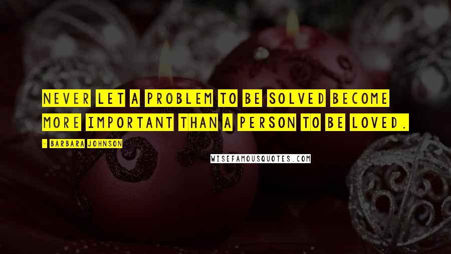 Barbara Johnson Quotes: Never let a problem to be solved become more important than a person to be loved.