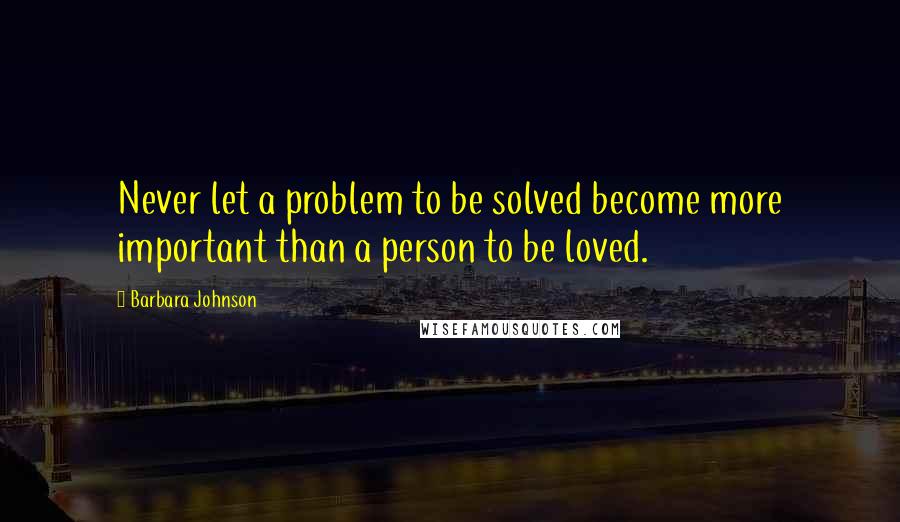 Barbara Johnson Quotes: Never let a problem to be solved become more important than a person to be loved.