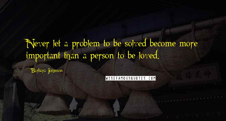 Barbara Johnson Quotes: Never let a problem to be solved become more important than a person to be loved.