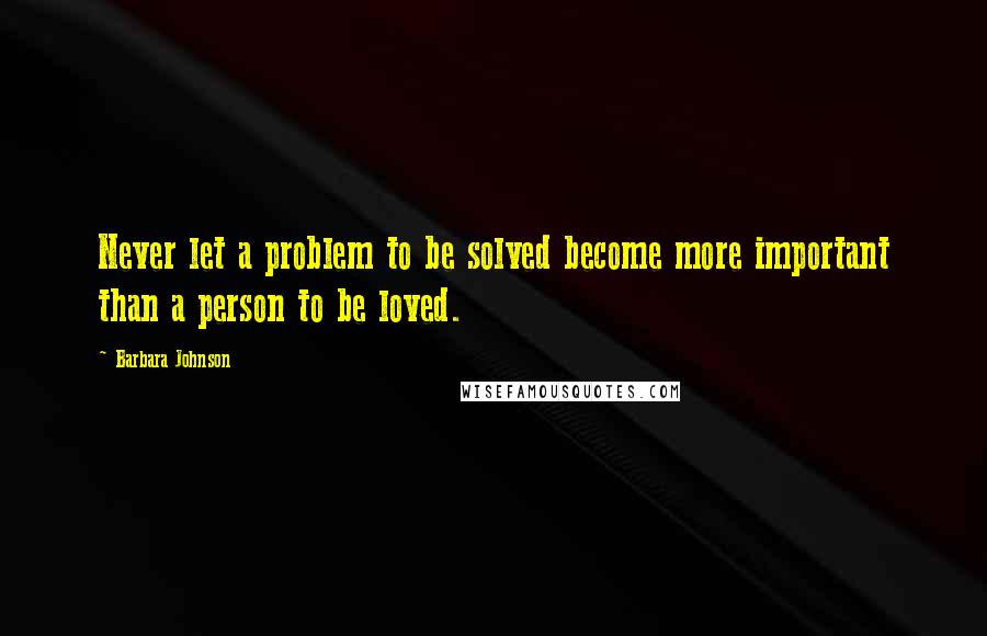 Barbara Johnson Quotes: Never let a problem to be solved become more important than a person to be loved.