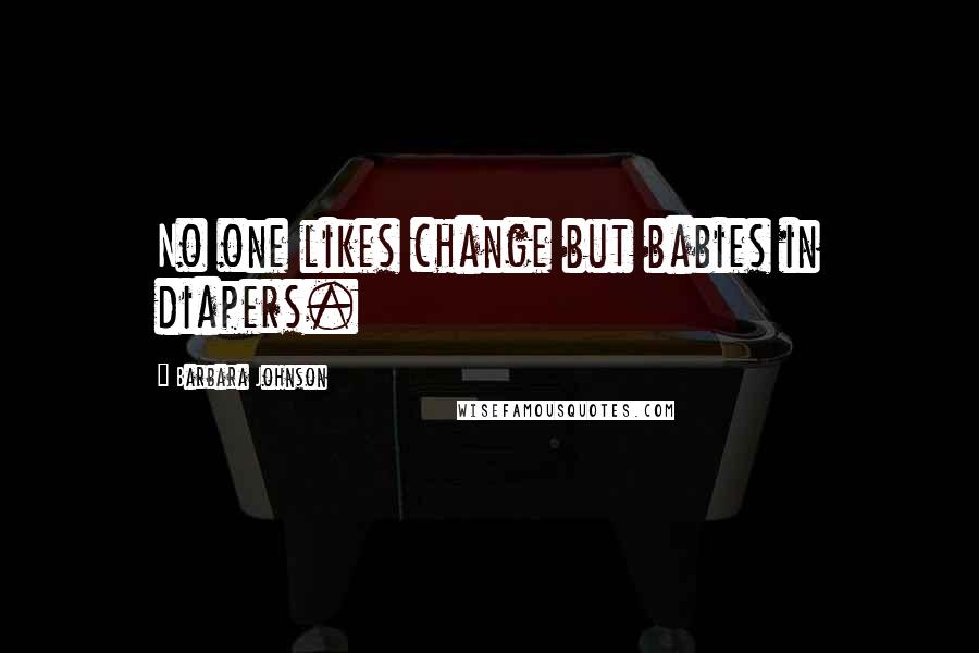 Barbara Johnson Quotes: No one likes change but babies in diapers.