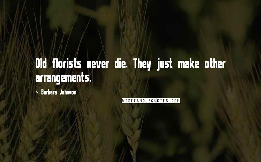 Barbara Johnson Quotes: Old florists never die. They just make other arrangements.