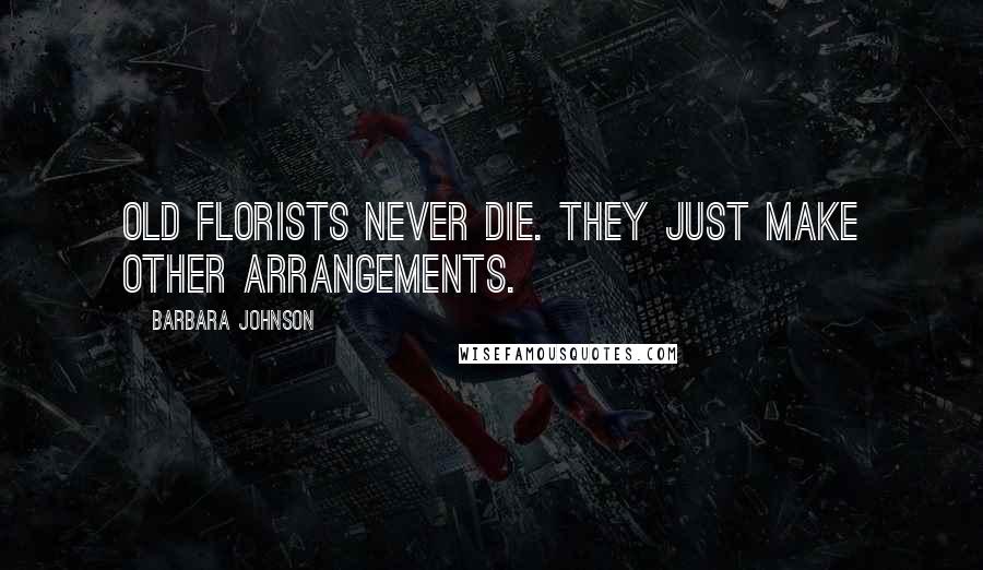 Barbara Johnson Quotes: Old florists never die. They just make other arrangements.