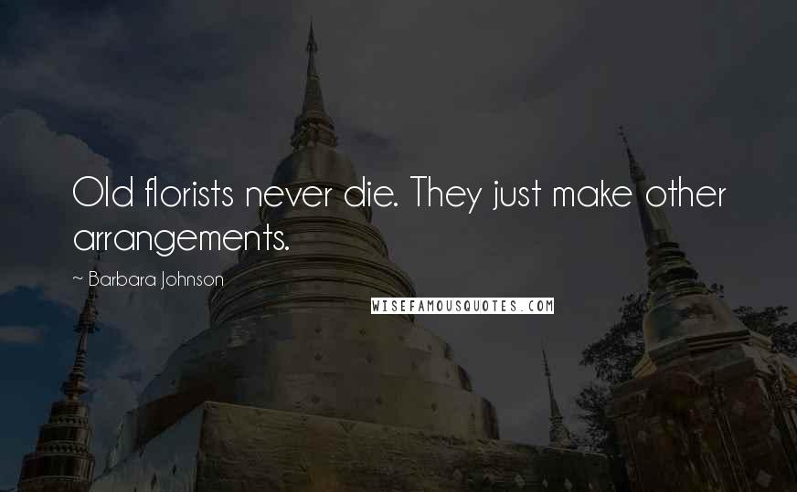 Barbara Johnson Quotes: Old florists never die. They just make other arrangements.
