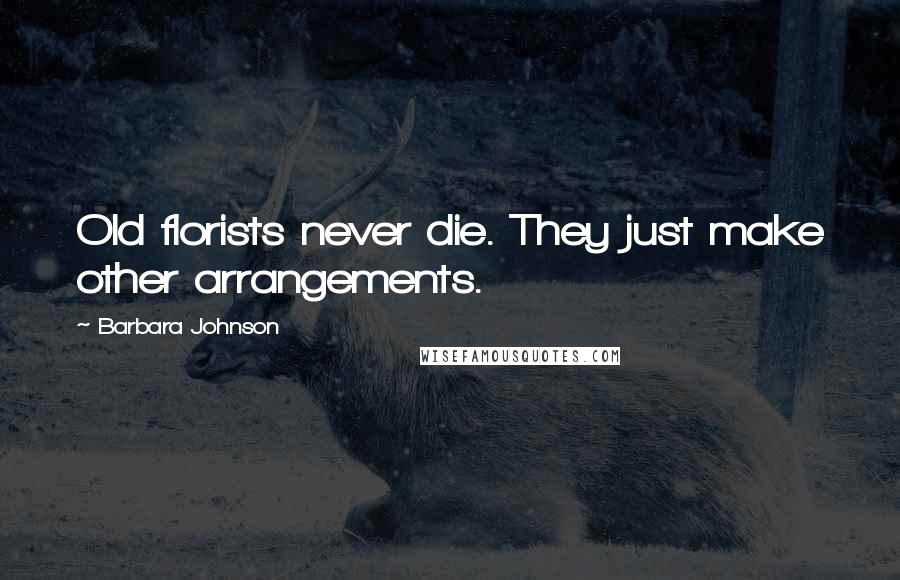 Barbara Johnson Quotes: Old florists never die. They just make other arrangements.