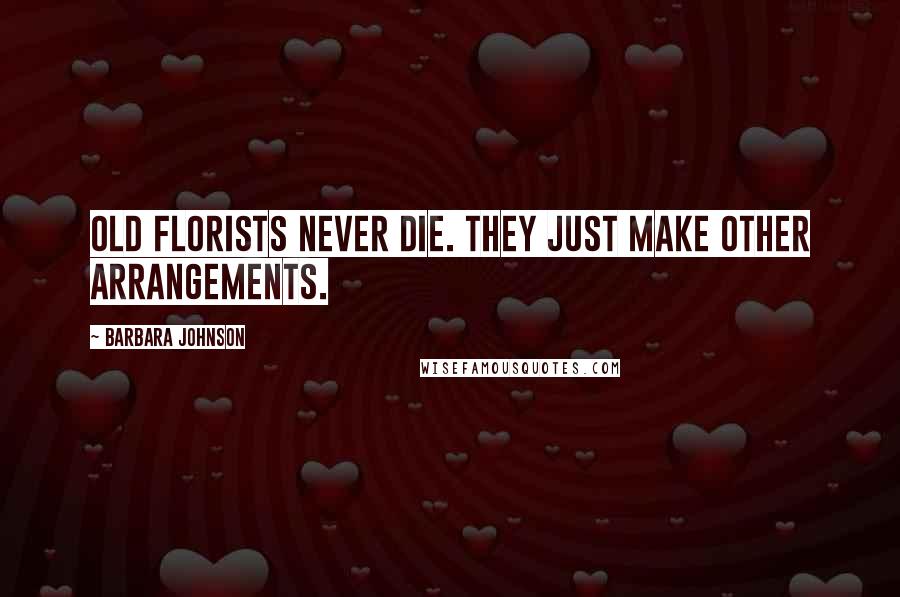 Barbara Johnson Quotes: Old florists never die. They just make other arrangements.