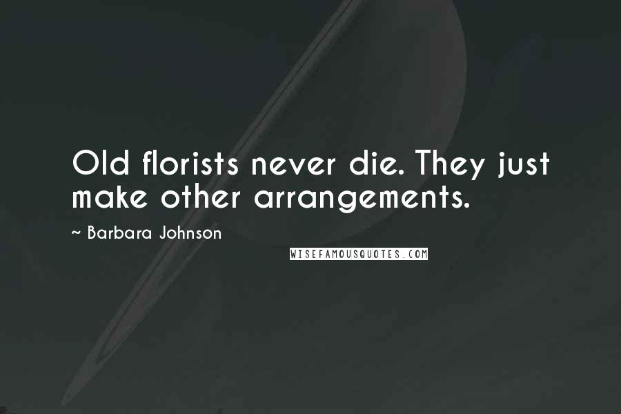 Barbara Johnson Quotes: Old florists never die. They just make other arrangements.