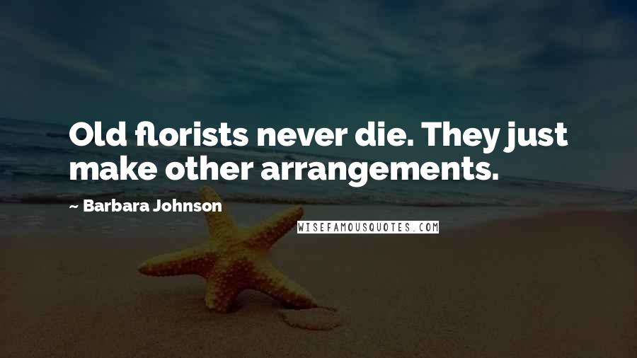 Barbara Johnson Quotes: Old florists never die. They just make other arrangements.
