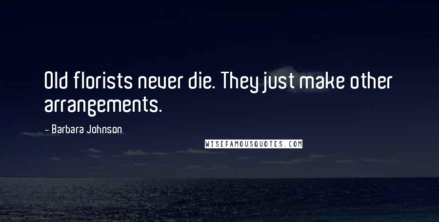 Barbara Johnson Quotes: Old florists never die. They just make other arrangements.