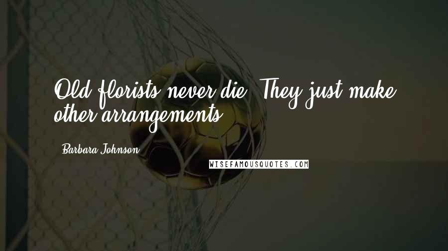 Barbara Johnson Quotes: Old florists never die. They just make other arrangements.