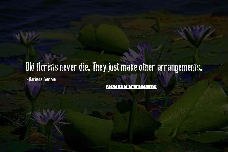 Barbara Johnson Quotes: Old florists never die. They just make other arrangements.