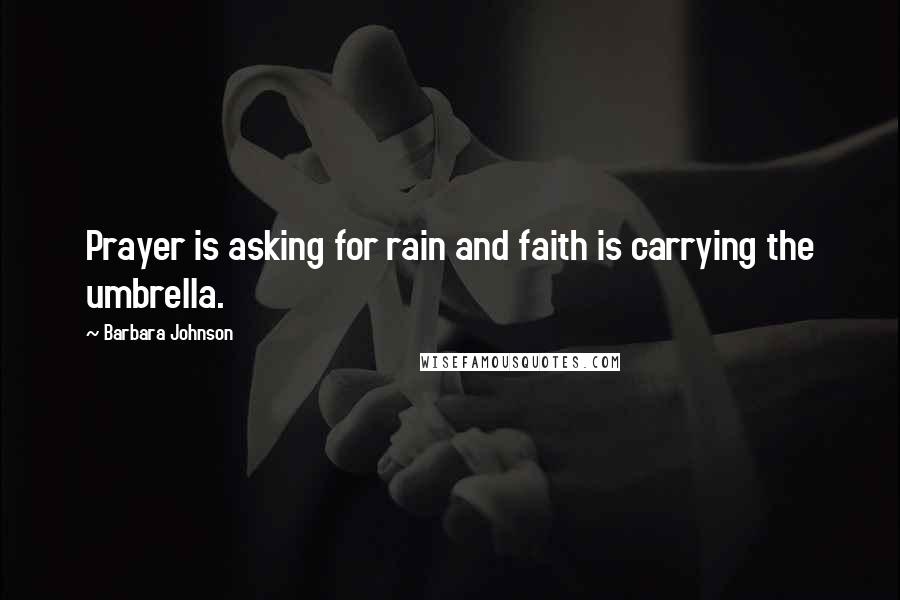 Barbara Johnson Quotes: Prayer is asking for rain and faith is carrying the umbrella.