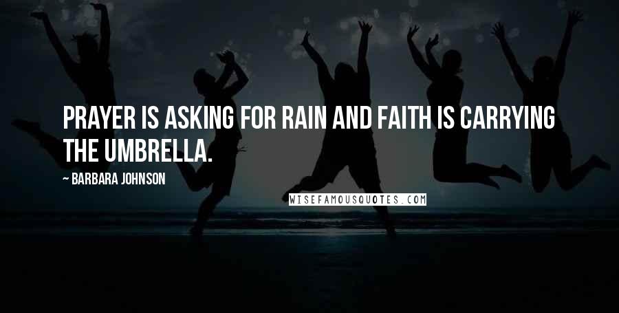 Barbara Johnson Quotes: Prayer is asking for rain and faith is carrying the umbrella.