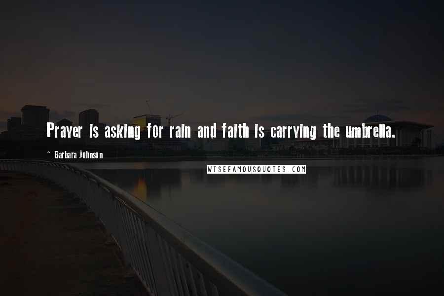 Barbara Johnson Quotes: Prayer is asking for rain and faith is carrying the umbrella.