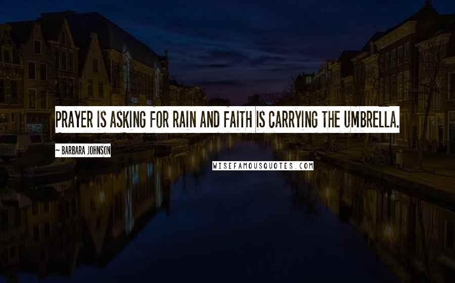 Barbara Johnson Quotes: Prayer is asking for rain and faith is carrying the umbrella.