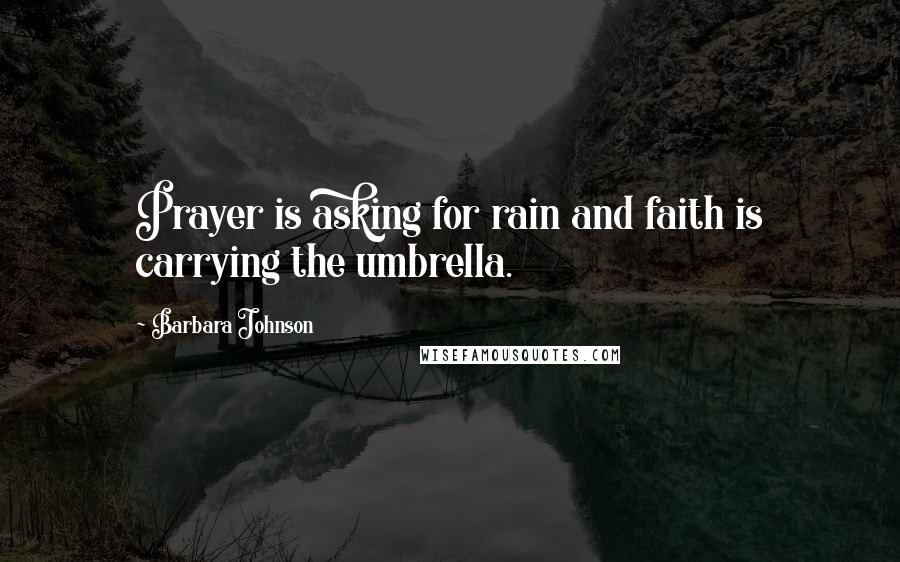 Barbara Johnson Quotes: Prayer is asking for rain and faith is carrying the umbrella.